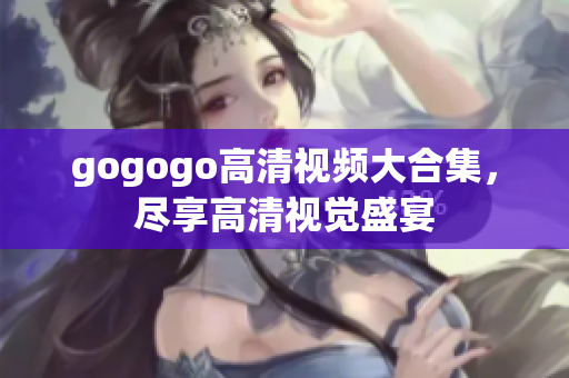 gogogo高清视频大合集，尽享高清视觉盛宴