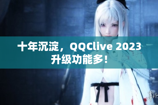 十年沉淀，QQClive 2023升级功能多！