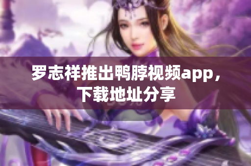 罗志祥推出鸭脖视频app，下载地址分享