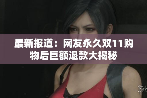 最新报道：网友永久双11购物后巨额退款大揭秘