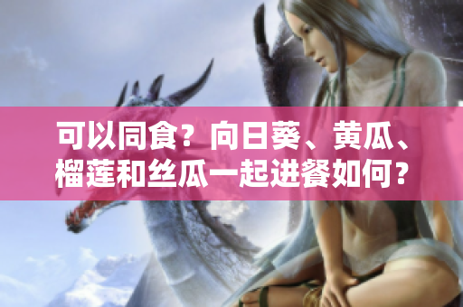 可以同食？向日葵、黄瓜、榴莲和丝瓜一起进餐如何？