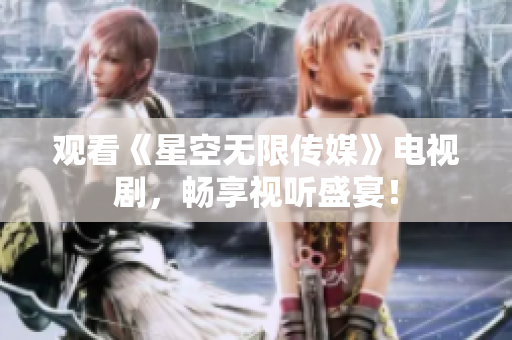 观看《星空无限传媒》电视剧，畅享视听盛宴！