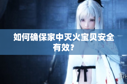 如何确保家中灭火宝贝安全有效？