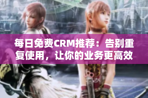 每日免费CRM推荐：告别重复使用，让你的业务更高效
