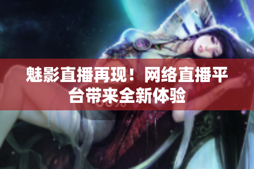 魅影直播再现！网络直播平台带来全新体验