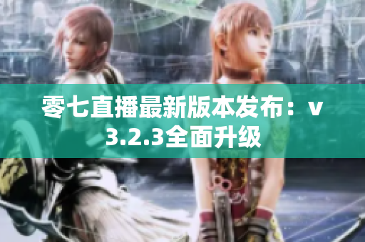 零七直播最新版本发布：v3.2.3全面升级