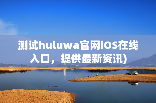 测试huluwa官网iOS在线入口，提供最新资讯)