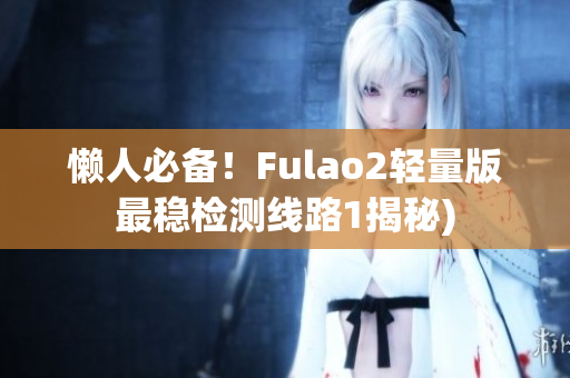 懒人必备！Fulao2轻量版最稳检测线路1揭秘)