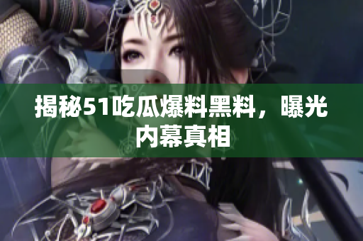 揭秘51吃瓜爆料黑料，曝光内幕真相