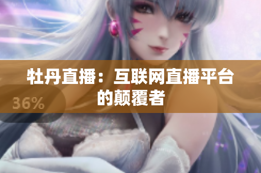 牡丹直播：互联网直播平台的颠覆者
