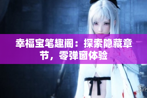 幸福宝笔趣阁：探索隐藏章节，零弹窗体验