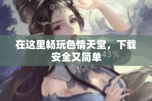 在这里畅玩色情天堂，下载安全又简单