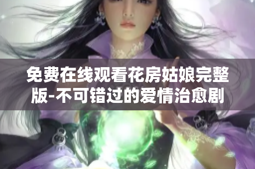 免费在线观看花房姑娘完整版-不可错过的爱情治愈剧