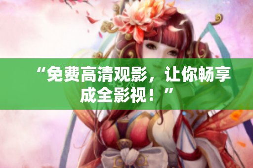 “免费高清观影，让你畅享成全影视！”