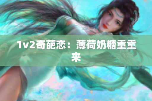1v2奇葩恋：薄荷奶糖重重来