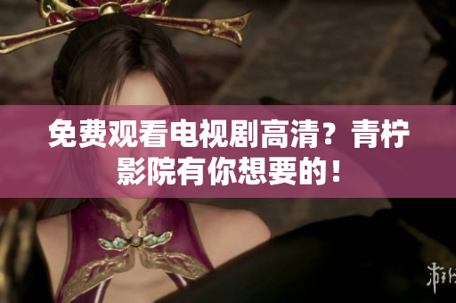 免费观看电视剧高清？青柠影院有你想要的！