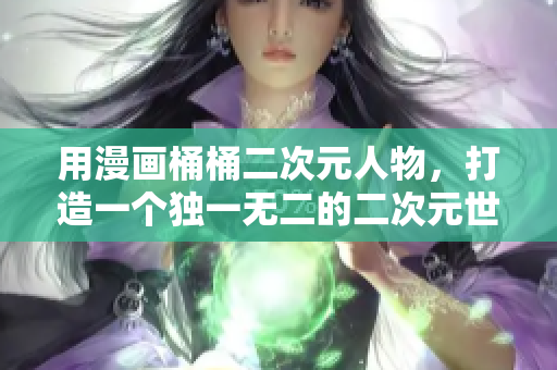 用漫画桶桶二次元人物，打造一个独一无二的二次元世界！