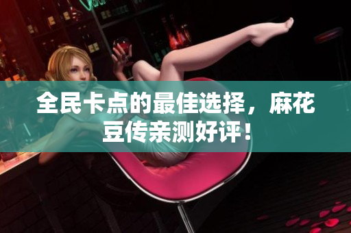 全民卡点的最佳选择，麻花豆传亲测好评！