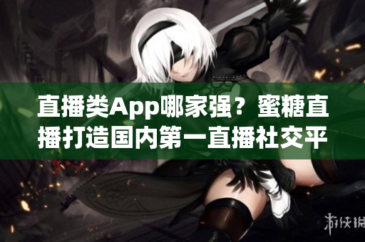 直播类App哪家强？蜜糖直播打造国内第一直播社交平台