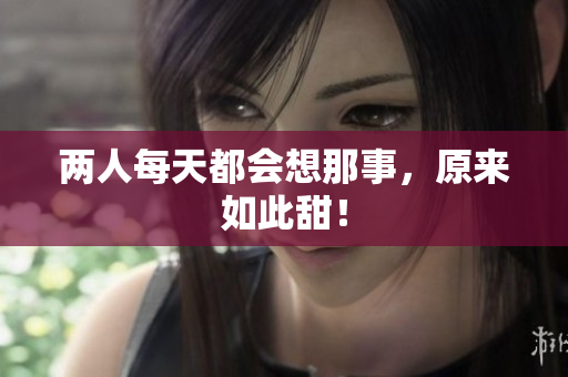 两人每天都会想那事，原来如此甜！