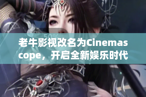 老牛影视改名为Cinemascope，开启全新娱乐时代