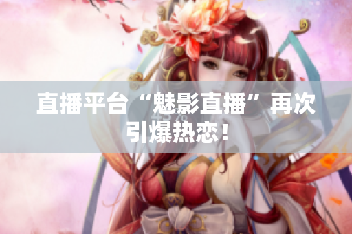 直播平台“魅影直播”再次引爆热恋！