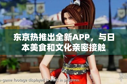 东京热推出全新APP，与日本美食和文化亲密接触