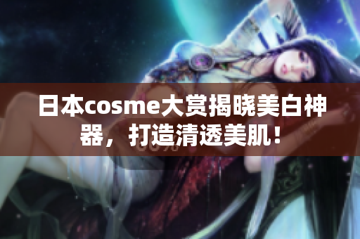 日本cosme大赏揭晓美白神器，打造清透美肌！
