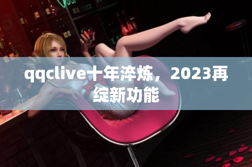 qqclive十年淬炼，2023再绽新功能