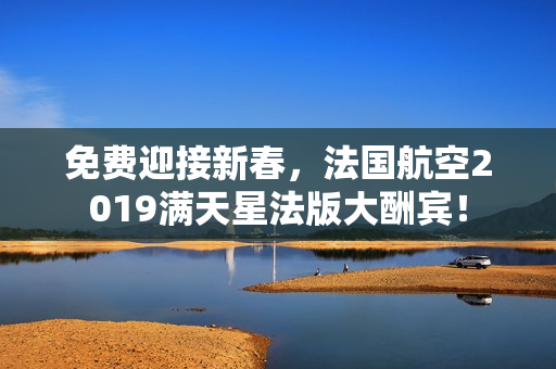 免费迎接新春，法国航空2019满天星法版大酬宾！