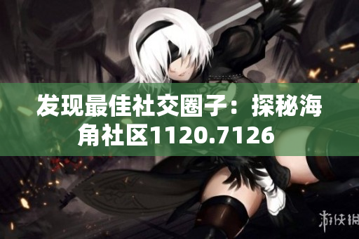 发现最佳社交圈子：探秘海角社区1120.7126 