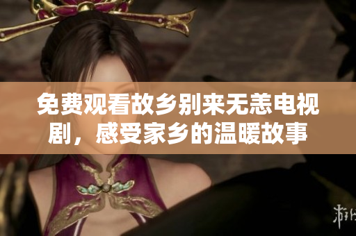 免费观看故乡别来无恙电视剧，感受家乡的温暖故事