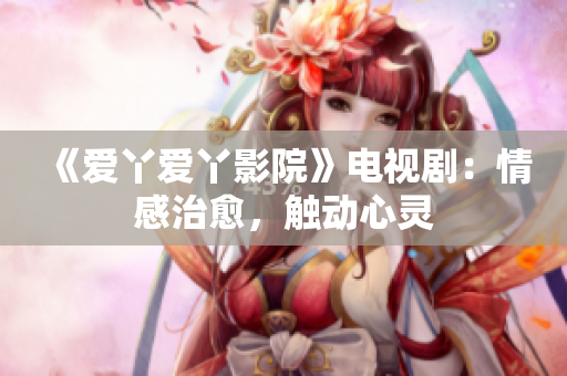 《爱丫爱丫影院》电视剧：情感治愈，触动心灵