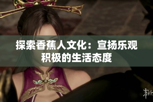探索香蕉人文化：宣扬乐观积极的生活态度