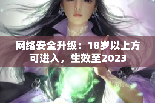 网络安全升级：18岁以上方可进入，生效至2023