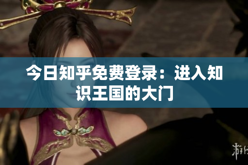 今日知乎免费登录：进入知识王国的大门