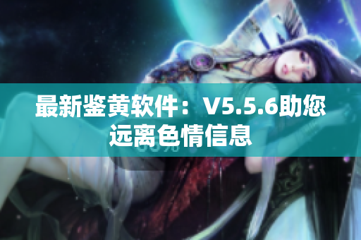 最新鉴黄软件：V5.5.6助您远离色情信息