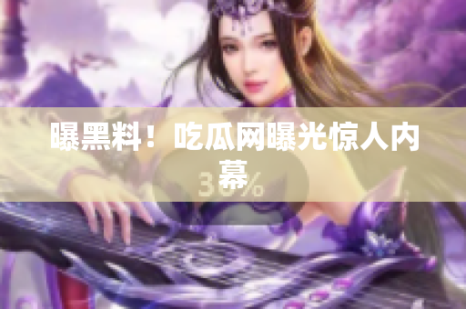 曝黑料！吃瓜网曝光惊人内幕