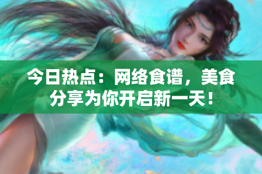 今日热点：网络食谱，美食分享为你开启新一天！