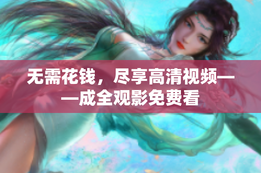 无需花钱，尽享高清视频——成全观影免费看