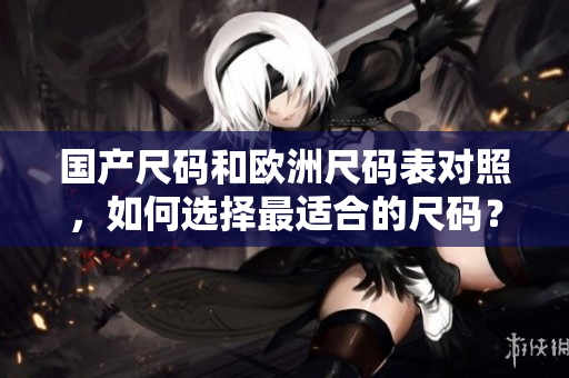 国产尺码和欧洲尺码表对照，如何选择最适合的尺码？