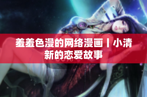 羞羞色漫的网络漫画丨小清新的恋爱故事