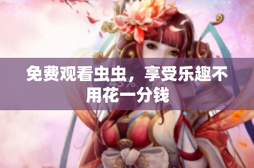 免费观看虫虫，享受乐趣不用花一分钱