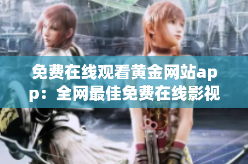 免费在线观看黄金网站app：全网最佳免费在线影视平台