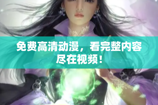 免费高清动漫，看完整内容尽在视频！