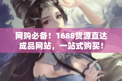 网购必备！1688货源直达成品网站，一站式购买！