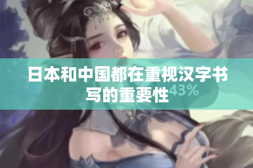 日本和中国都在重视汉字书写的重要性