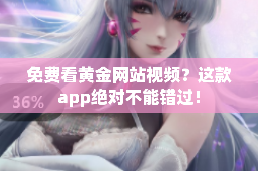 免费看黄金网站视频？这款app绝对不能错过！