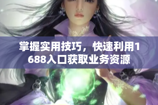 掌握实用技巧，快速利用1688入口获取业务资源