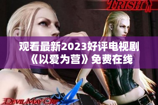 观看最新2023好评电视剧《以爱为营》免费在线